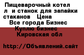 Пищеварочный котел 25 л. и станок для запайки стаканов › Цена ­ 250 000 - Все города Бизнес » Куплю бизнес   . Кировская обл.